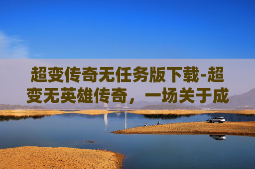 超变传奇无任务版下载-超变无英雄传奇，一场关于成长与选择的奇幻旅程