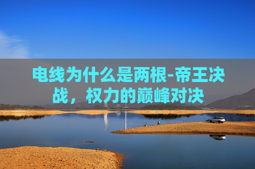 电线为什么是两根-帝王决战,权力的巅峰对决 电线为什么是两根-帝王决战,权力的巅峰对决