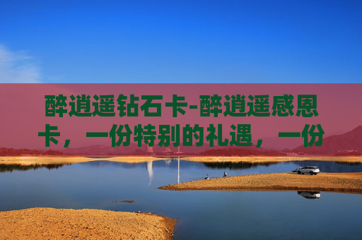 醉逍遥钻石卡-醉逍遥感恩卡，一份特别的礼遇，一份深情的回馈