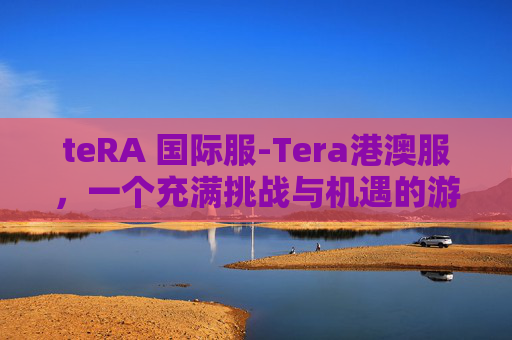 teRA 国际服-Tera港澳服，一个充满挑战与机遇的游戏世界