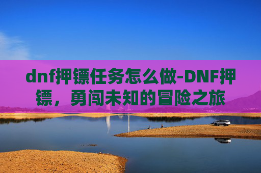 dnf押镖任务怎么做-DNF押镖，勇闯未知的冒险之旅