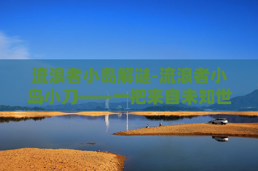 流浪者小岛解谜-流浪者小岛小刀——一把来自未知世界的神秘之刃