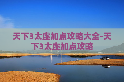 天下3太虚加点攻略大全-天下3太虚加点攻略 天下3太虚加点攻略大全-天下3太虚加点攻略