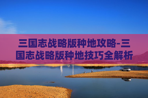 三国志战略版种地攻略-三国志战略版种地技巧全解析
