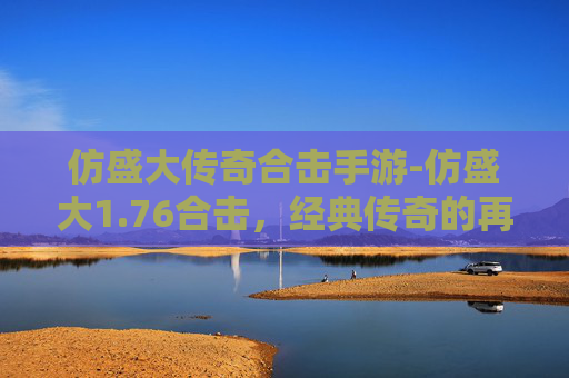 仿盛大传奇合击手游-仿盛大1.76合击，经典传奇的再续篇章