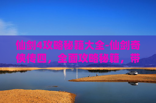 仙剑4攻略秘籍大全-仙剑奇侠传四，全面攻略秘籍，带你轻松过关斩将