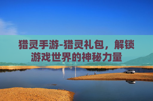 猎灵手游-猎灵礼包，解锁游戏世界的神秘力量