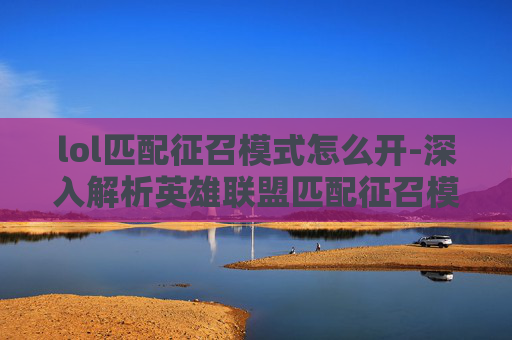 lol匹配征召模式怎么开-深入解析英雄联盟匹配征召模式,策略与技巧 lol匹配征召模式怎么开-深入解析英雄联盟匹配征召模式,策略与技巧