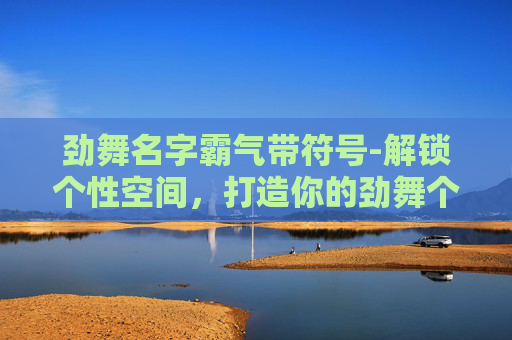劲舞名字霸气带符号-解锁个性空间，打造你的劲舞个性房名