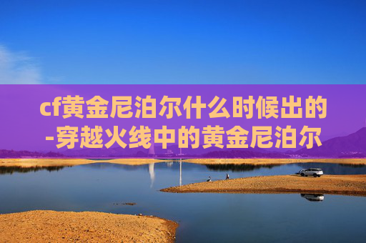 cf黄金尼泊尔什么时候出的-穿越火线中的黄金尼泊尔，一把传奇武器的诞生与演变