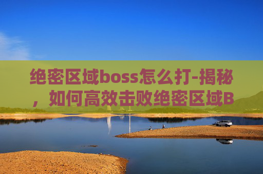 绝密区域boss怎么打-揭秘，如何高效击败绝密区域Boss