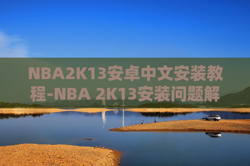 NBA2K13安卓中文安装教程-NBA 2K13安装问题解决指南