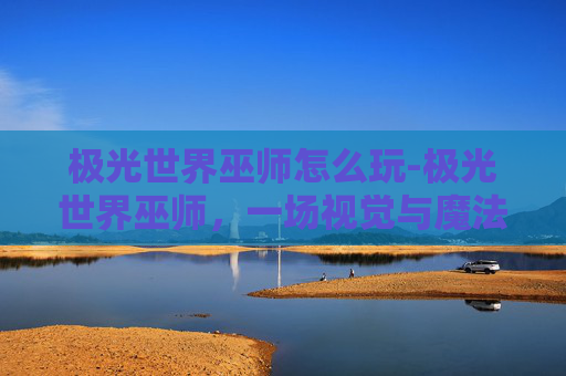 极光世界巫师怎么玩-极光世界巫师，一场视觉与魔法的奇幻之旅
