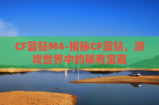 CF蓝钻M4-揭秘CF蓝钻，游戏世界中的稀有宝藏