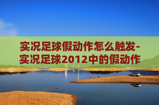 实况足球假动作怎么触发-实况足球2012中的假动作技巧与实战应用