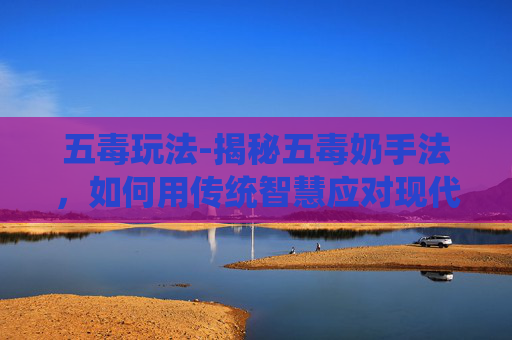 五毒玩法-揭秘五毒奶手法，如何用传统智慧应对现代生活挑战