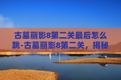古墓丽影8第二关最后怎么跳-古墓丽影8第二关，揭秘失落文明的终极挑战