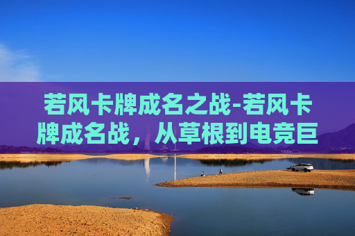 若风卡牌成名之战-若风卡牌成名战,从草根到电竞巨星的传奇之路 若风卡牌成名之战-若风卡牌成名战,从草根到电竞巨星的传奇之路