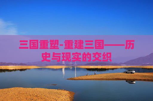 三国重塑-重建三国——历史与现实的交织