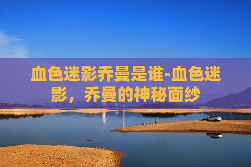血色迷影乔曼是谁-血色迷影，乔曼的神秘面纱