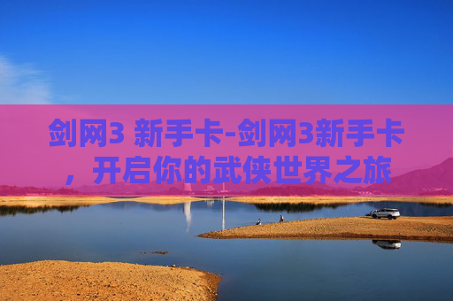 剑网3 新手卡-剑网3新手卡，开启你的武侠世界之旅