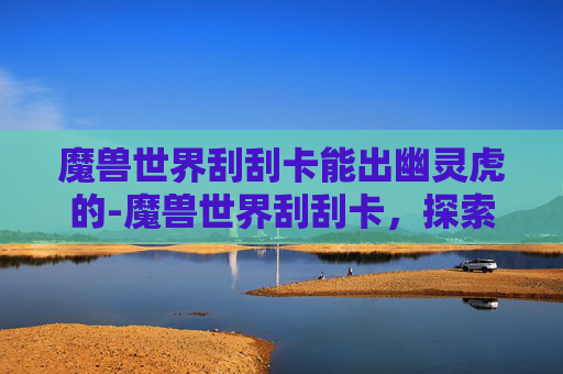 魔兽世界刮刮卡能出幽灵虎的-魔兽世界刮刮卡，探索虚拟世界的宝藏