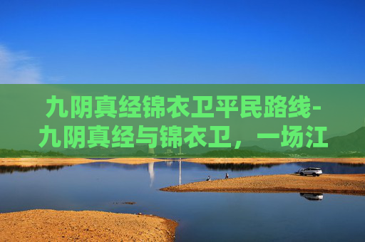 九阴真经锦衣卫平民路线-九阴真经与锦衣卫，一场江湖中的较量