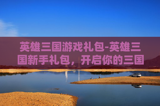英雄三国游戏礼包-英雄三国新手礼包，开启你的三国征途