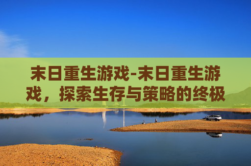 末日重生游戏-末日重生游戏，探索生存与策略的终极挑战