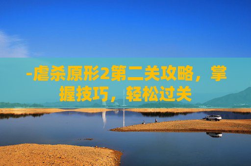 -虐杀原形2第二关攻略，掌握技巧，轻松过关