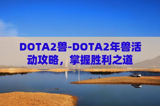 DOTA2兽-DOTA2年兽活动攻略，掌握胜利之道