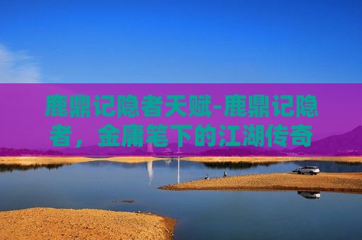 鹿鼎记隐者天赋-鹿鼎记隐者，金庸笔下的江湖传奇