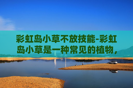 彩虹岛小草不放技能-彩虹岛小草是一种常见的植物，它有着独特的生长习性和用途。本文将介绍彩虹岛小草的使用方法，帮助您更好地利用这一资源