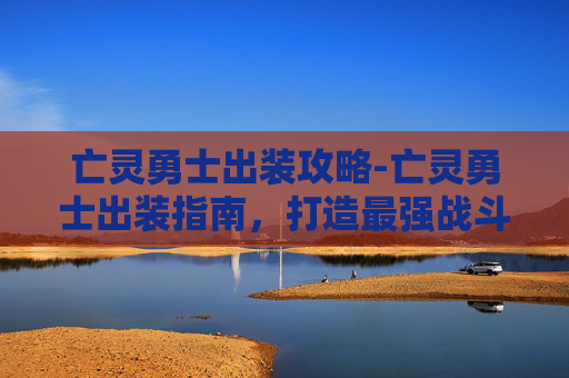 亡灵勇士出装攻略-亡灵勇士出装指南，打造最强战斗单位