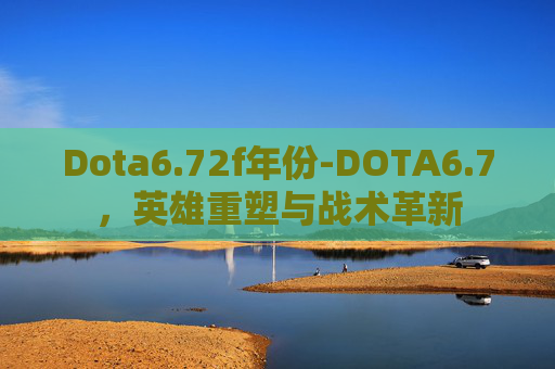 Dota6.72f年份-DOTA6.7，英雄重塑与战术革新