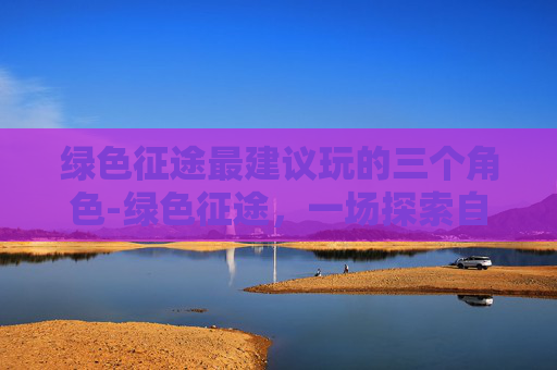 绿色征途最建议玩的三个角色-绿色征途，一场探索自然与科技完美融合的冒险之旅