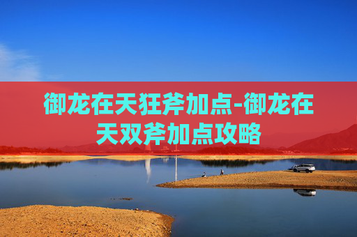 御龙在天狂斧加点-御龙在天双斧加点攻略