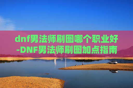 dnf男法师刷图哪个职业好-DNF男法师刷图加点指南