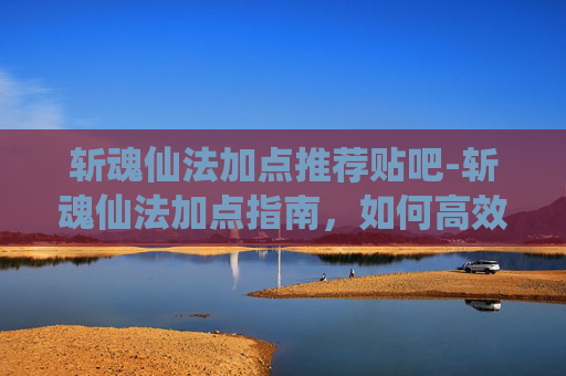 斩魂仙法加点推荐贴吧-斩魂仙法加点指南，如何高效提升战斗力