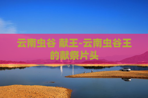 云南虫谷 献王-云南虫谷王的献祭片头 云南虫谷 献王-云南虫谷王的献祭片头