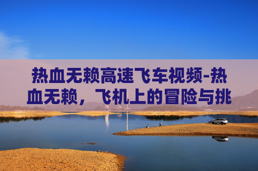 热血无赖高速飞车视频-热血无赖，飞机上的冒险与挑战