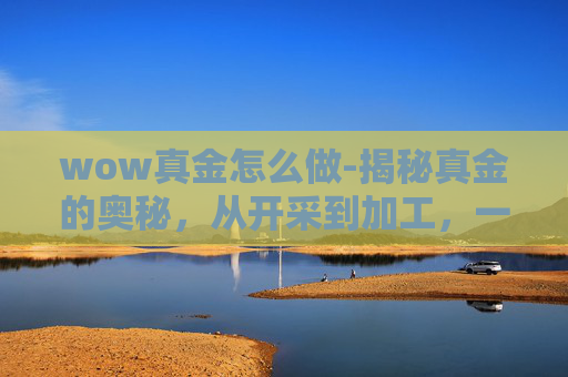 wow真金怎么做-揭秘真金的奥秘，从开采到加工，一探究竟