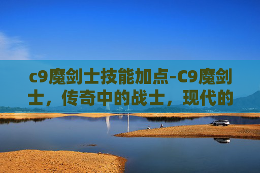 c9魔剑士技能加点-C9魔剑士，传奇中的战士，现代的守护者