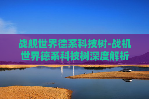 战舰世界德系科技树-战机世界德系科技树深度解析 战舰世界德系科技树-战机世界德系科技树深度解析