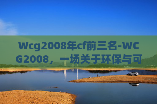 Wcg2008年cf前三名-WCG2008，一场关于环保与可持续发展的盛会