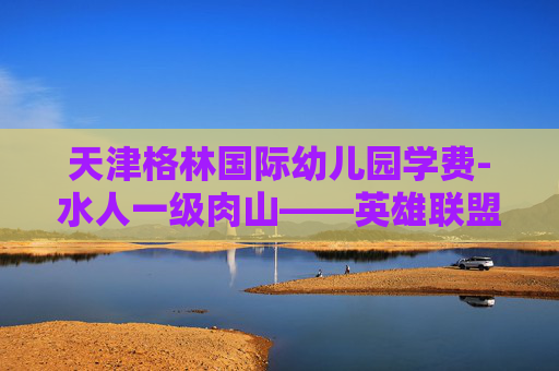 天津格林国际幼儿园学费-水人一级肉山——英雄联盟中的终极战术与技巧 天津格林国际幼儿园学费-水人一级肉山——英雄联盟中的终极战术与技巧
