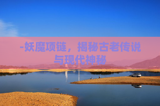 -妖魔项链，揭秘古老传说与现代神秘