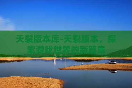 天裂版本库-天裂版本，探索游戏世界的新篇章