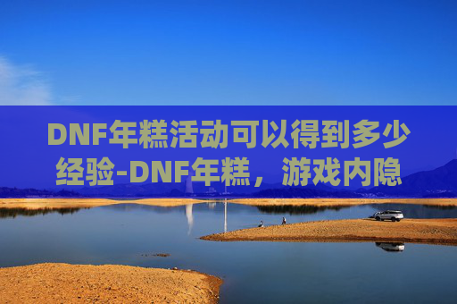 DNF年糕活动可以得到多少经验-DNF年糕,游戏内隐藏的美食宝藏 DNF年糕活动可以得到多少经验-DNF年糕,游戏内隐藏的美食宝藏