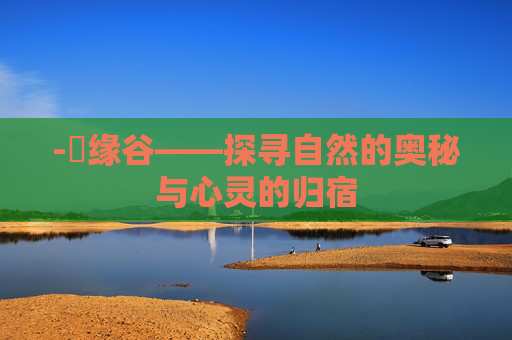 -胑缘谷——探寻自然的奥秘与心灵的归宿